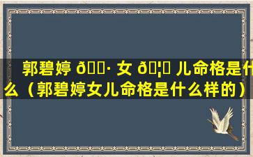 郭碧婷 🌷 女 🦄 儿命格是什么（郭碧婷女儿命格是什么样的）